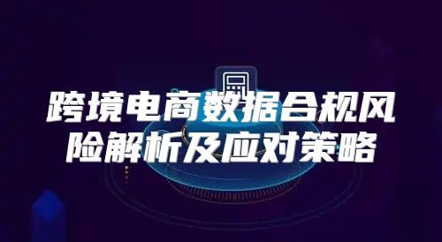 跨境电商数据合规风险解析及应对策略