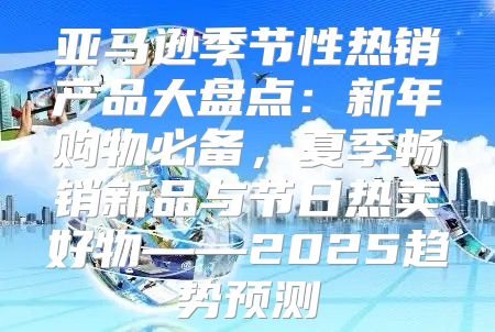 亚马逊季节性热销产品大盘点：新年购物必备，夏季畅销新品与节日热卖好物——2025趋势预测