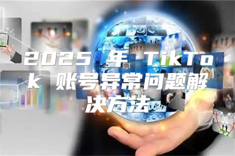 2025 年 TikTok 账号异常问题解决方法