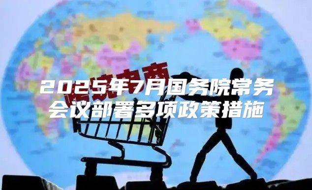 2025年7月国务院常务会议部署多项政策措施