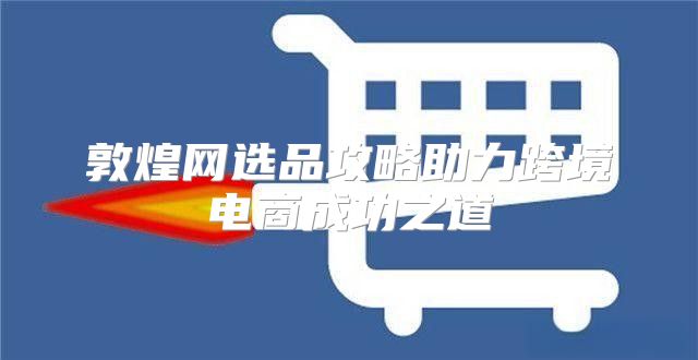 敦煌网选品攻略助力跨境电商成功之道