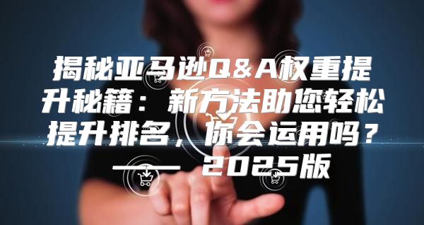 揭秘亚马逊Q&A权重提升秘籍：新方法助您轻松提升排名，你会运用吗？ —— 2025版