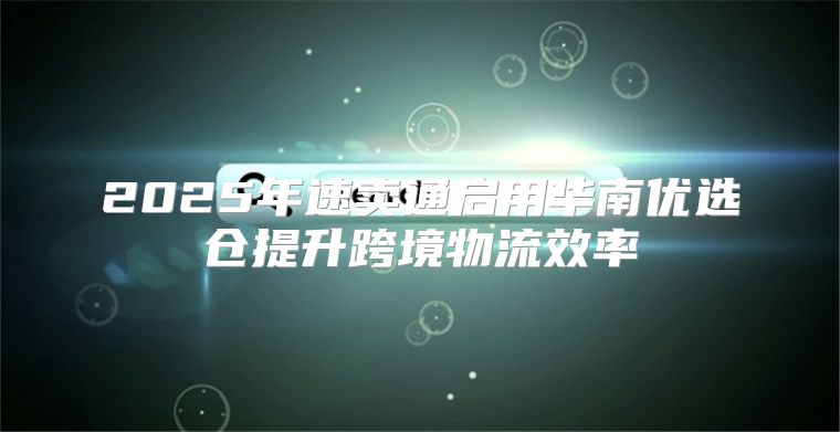 2025年速卖通启用华南优选仓提升跨境物流效率