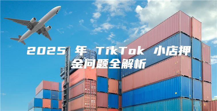 2025 年 TikTok 小店押金问题全解析