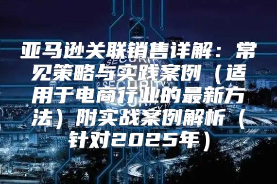 亚马逊关联销售详解：常见策略与实践案例适用于电商行业的最新方法附实战案例解析针对2025年