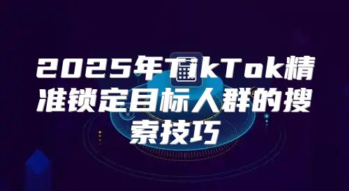 2025年TikTok精准锁定目标人群的搜索技巧