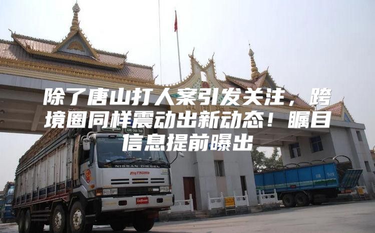 除了唐山打人案引发关注，跨境圈同样震动出新动态！瞩目信息提前曝出