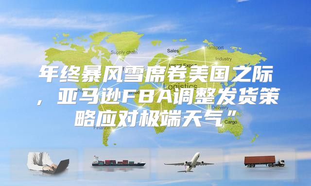 年终暴风雪席卷美国之际，亚马逊FBA调整发货策略应对极端天气”