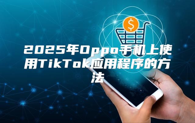2025年Oppo手机上使用TikTok应用程序的方法