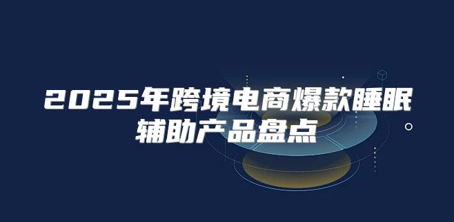 2025年跨境电商爆款睡眠辅助产品盘点