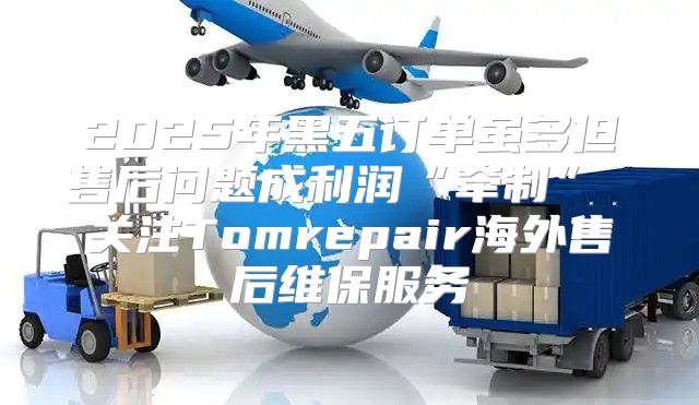 2025年黑五订单虽多但售后问题成利润“牵制” 关注Tomrepair海外售后维保服务
