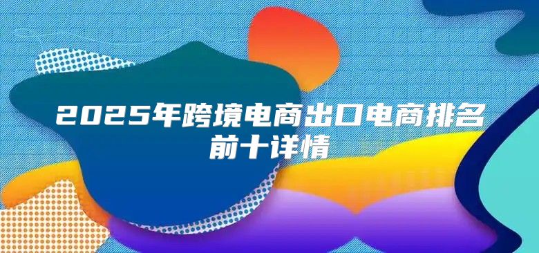 2025年跨境电商出口电商排名前十详情
