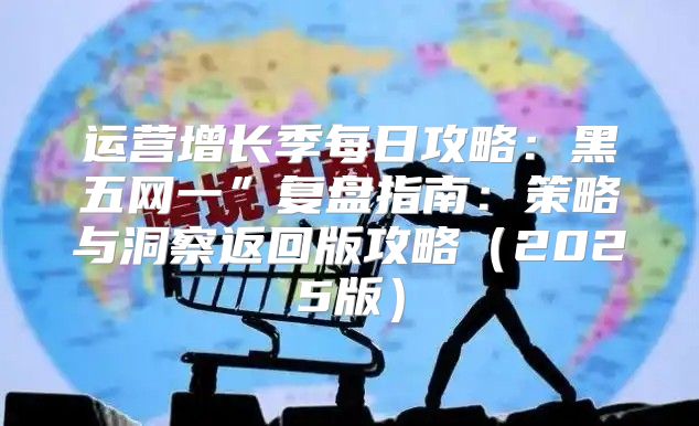 运营增长季每日攻略：黑五网一”复盘指南：策略与洞察返回版攻略2025版