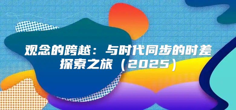 观念的跨越：与时代同步的时差探索之旅2025