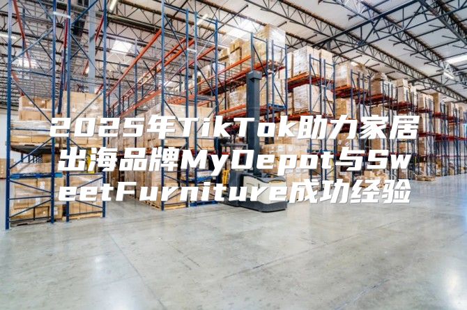 2025年TikTok助力家居出海品牌MyDepot与SweetFurniture成功经验