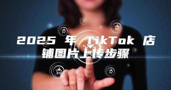 2025 年 TikTok 店铺图片上传步骤