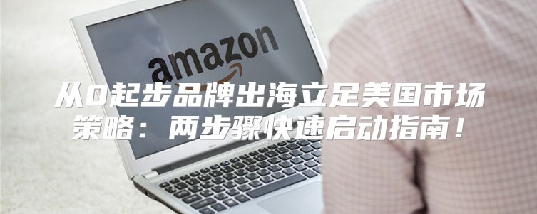 从0起步品牌出海立足美国市场策略：两步骤快速启动指南！