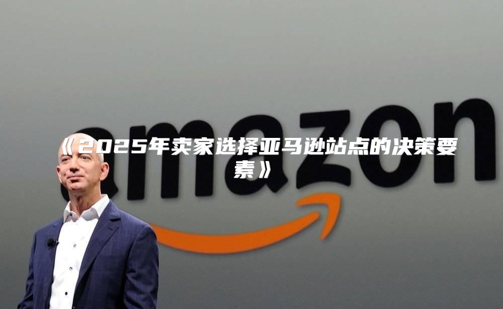 2025年卖家选择亚马逊站点的决策要素