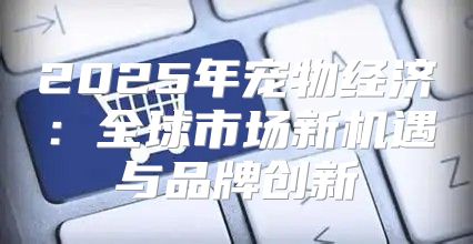 2025年宠物经济：全球市场新机遇与品牌创新
