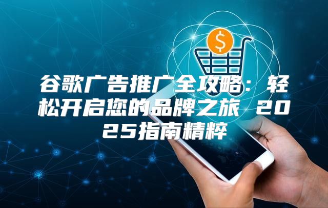 谷歌广告推广全攻略：轻松开启您的品牌之旅 2025指南精粹