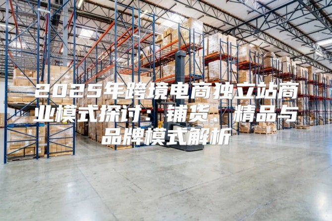 2025年跨境电商独立站商业模式探讨：铺货、精品与品牌模式解析