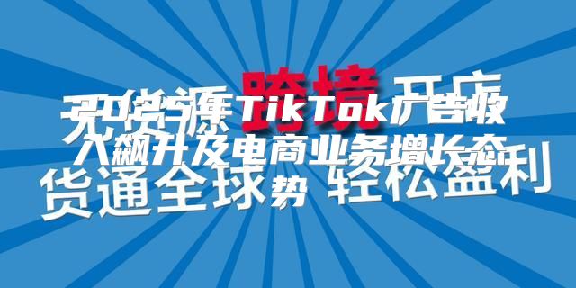 2025年TikTok广告收入飙升及电商业务增长态势