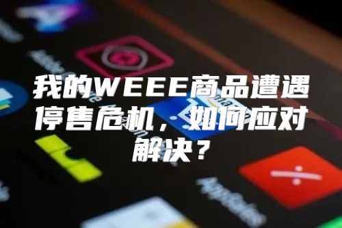 我的WEEE商品遭遇停售危机，如何应对解决？