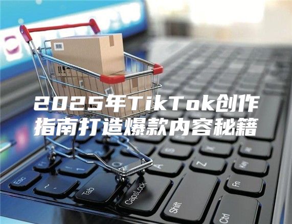 2025年TikTok创作指南打造爆款内容秘籍
