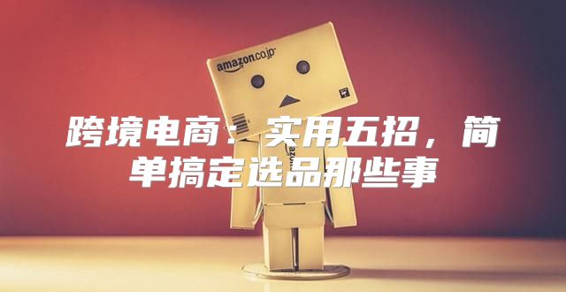 跨境电商：实用五招，简单搞定选品那些事