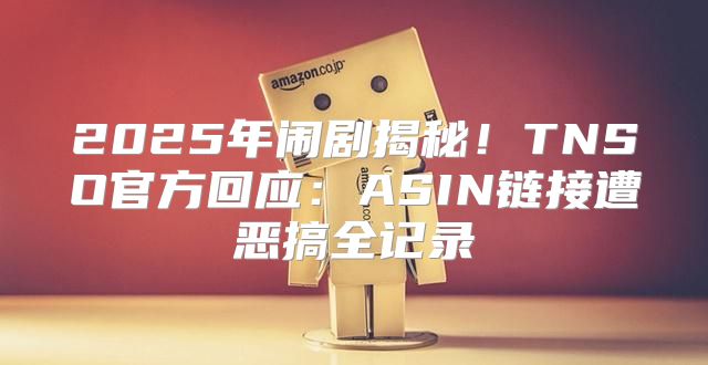 2025年闹剧揭秘！TNSO官方回应：ASIN链接遭恶搞全记录