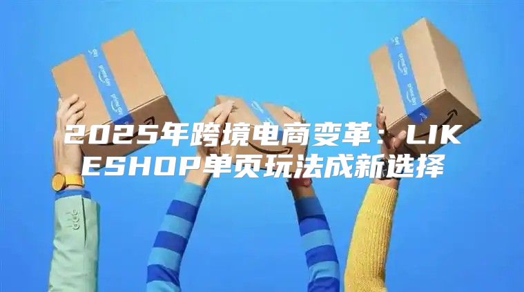 2025年跨境电商变革：LIKESHOP单页玩法成新选择