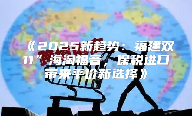 2025新趋势：福建双11”海淘福音，保税进口带来平价新选择