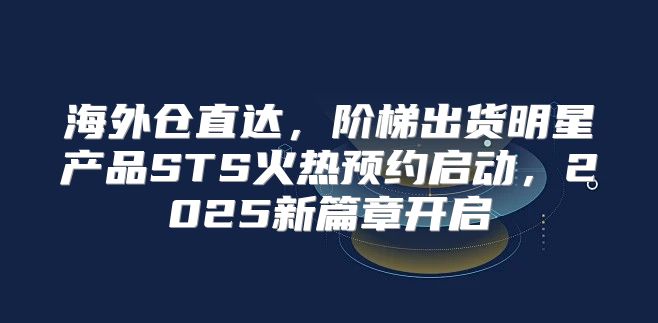 海外仓直达，阶梯出货明星产品STS火热预约启动，2025新篇章开启