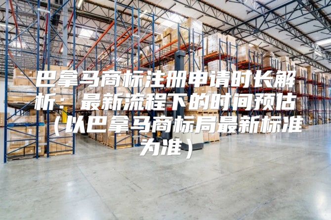 巴拿马商标注册申请时长解析：最新流程下的时间预估以巴拿马商标局最新标准为准
