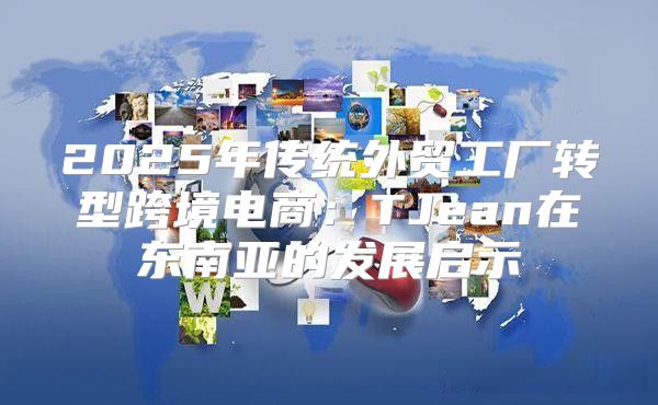 2025年传统外贸工厂转型跨境电商：TJean在东南亚的发展启示