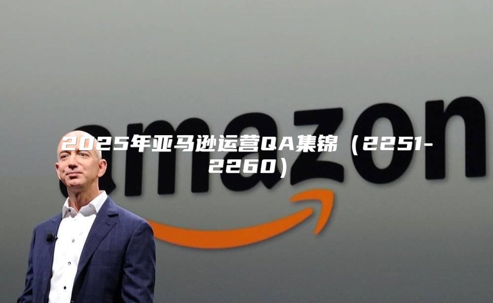 2025年亚马逊运营QA集锦2251-2260