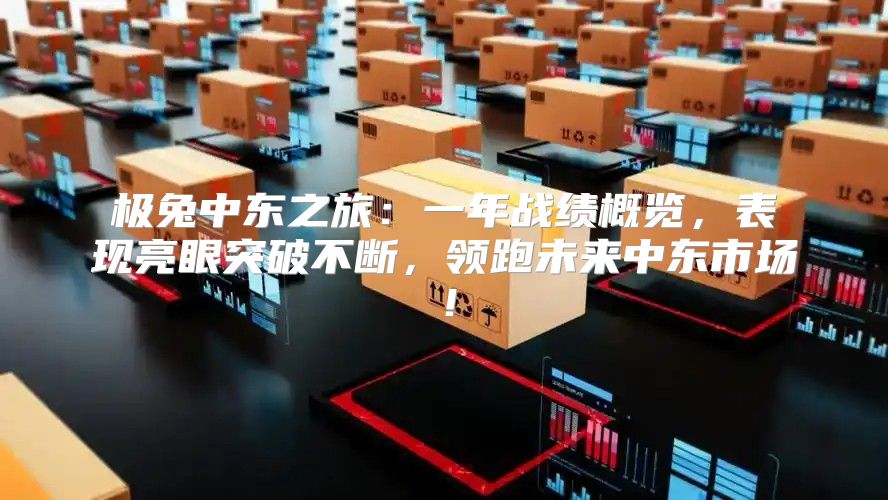 极兔中东之旅：一年战绩概览，表现亮眼突破不断，领跑未来中东市场！
