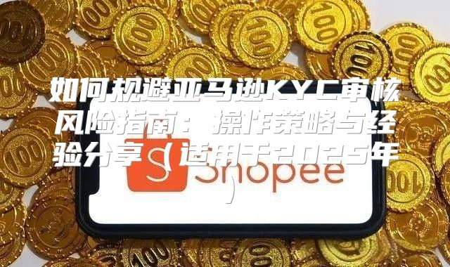 如何规避亚马逊KYC审核风险指南：操作策略与经验分享适用于2025年