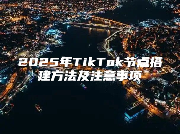 2025年TikTok节点搭建方法及注意事项