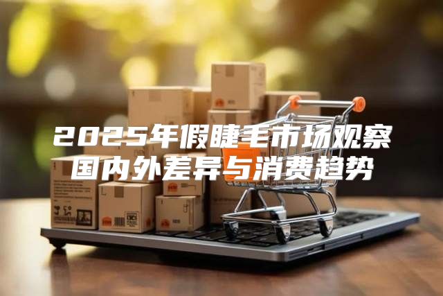 2025年假睫毛市场观察国内外差异与消费趋势