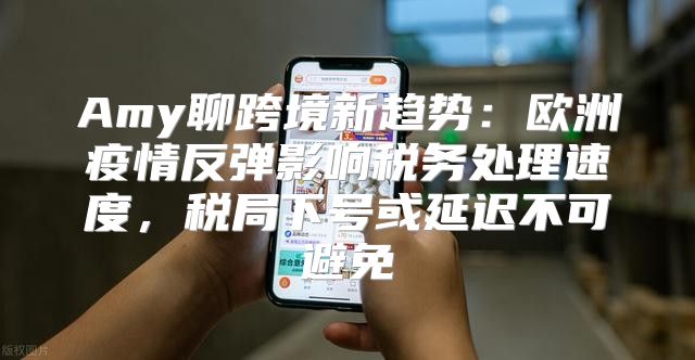 Amy聊跨境新趋势：欧洲疫情反弹影响税务处理速度，税局下号或延迟不可避免