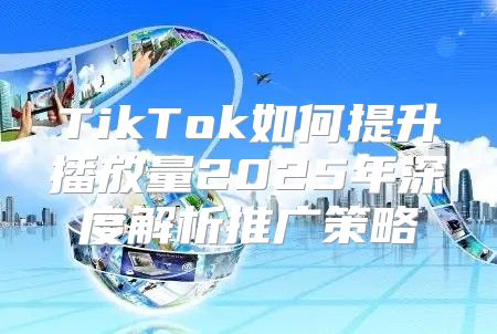 TikTok如何提升播放量2025年深度解析推广策略