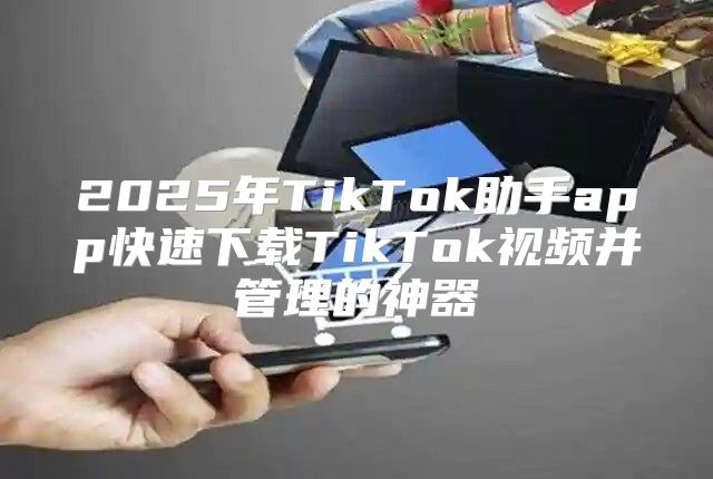 2025年TikTok助手app快速下载TikTok视频并管理的神器