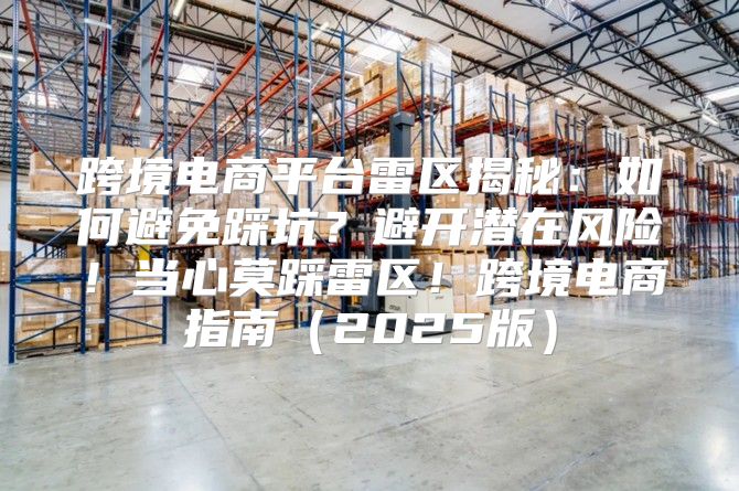 跨境电商平台雷区揭秘：如何避免踩坑？避开潜在风险！当心莫踩雷区！跨境电商指南2025版