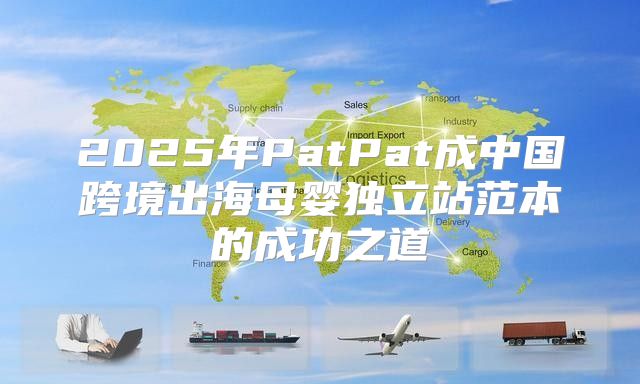 2025年PatPat成中国跨境出海母婴独立站范本的成功之道