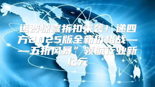 运费惊喜折扣来袭！递四方2025版全新价格战——五折风暴”领航行业新纪元