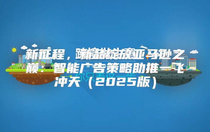 新征程，新品绽放亚马逊之巅：智能广告策略助推一飞冲天2025版
