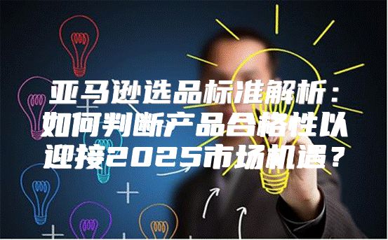 亚马逊选品标准解析：如何判断产品合格性以迎接2025市场机遇？