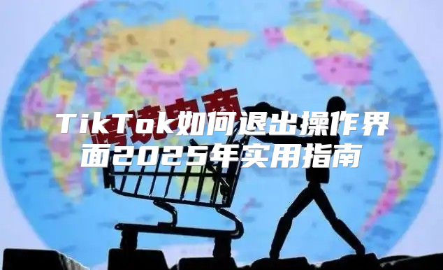 TikTok如何退出操作界面2025年实用指南