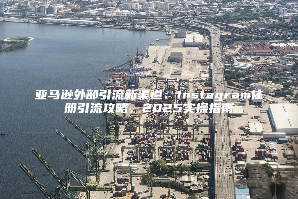 亚马逊外部引流新渠道：Instagram注册引流攻略，2025实操指南